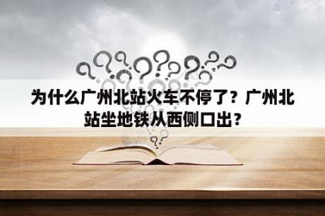 为什么广州北站火车不停了？广州北站坐地铁从西侧口出？