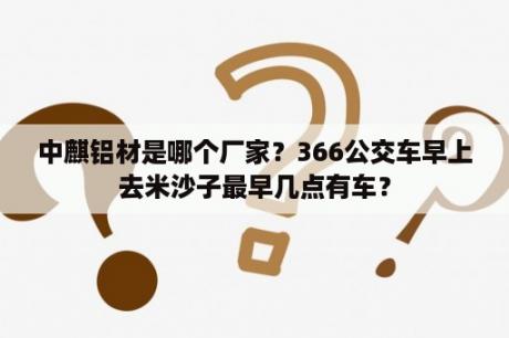 中麒铝材是哪个厂家？366公交车早上去米沙子最早几点有车？