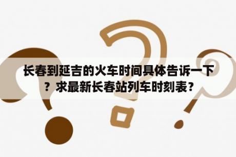 长春到延吉的火车时间具体告诉一下？求最新长春站列车时刻表？