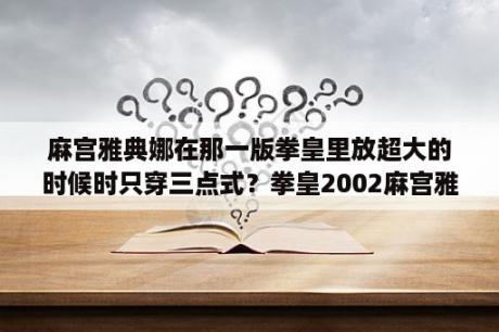 麻宫雅典娜在那一版拳皇里放超大的时候时只穿三点式？拳皇2002麻宫雅典娜的大招怎么放？