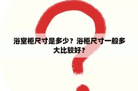 浴室柜尺寸是多少？浴柜尺寸一般多大比较好？