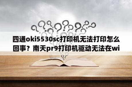 四通oki5530sc打印机无法打印怎么回事？南天pr9打印机驱动无法在win7 64位系统下使用？