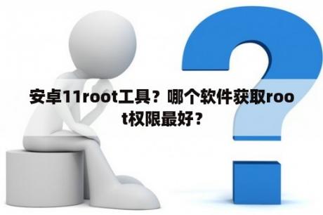 安卓11root工具？哪个软件获取root权限最好？