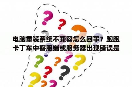 电脑重装系统不兼容怎么回事？跑跑卡丁车中客服端或服务器出现错误是什么原因？