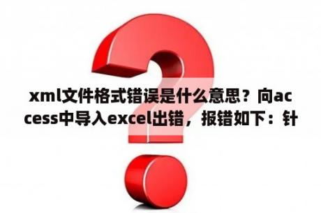 xml文件格式错误是什么意思？向access中导入excel出错，报错如下：针对该框架进行的规范xml验证失败。一下xml文档中存在错误：|？