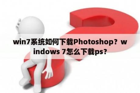 win7系统如何下载Photoshop？windows 7怎么下载ps？