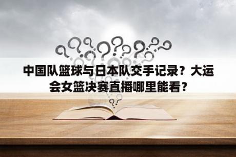 中国队篮球与日本队交手记录？大运会女篮决赛直播哪里能看？