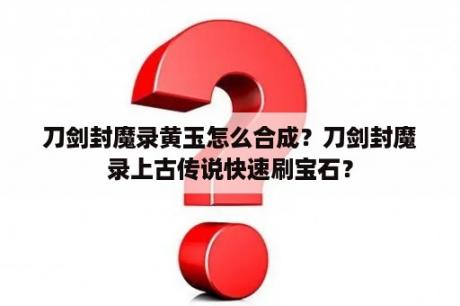 刀剑封魔录黄玉怎么合成？刀剑封魔录上古传说快速刷宝石？