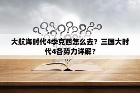 大航海时代4季克西怎么去？三国大时代4各势力详解？