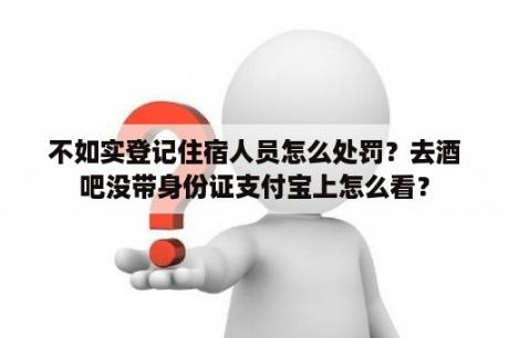 不如实登记住宿人员怎么处罚？去酒吧没带身份证支付宝上怎么看？