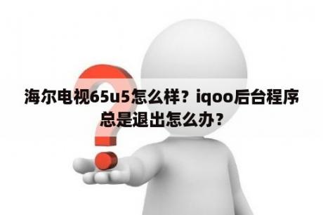 海尔电视65u5怎么样？iqoo后台程序总是退出怎么办？