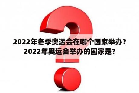 2022年冬季奥运会在哪个国家举办？2022年奥运会举办的国家是？