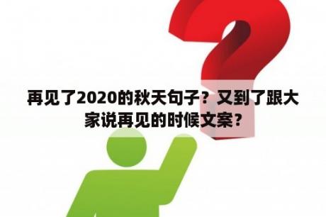 再见了2020的秋天句子？又到了跟大家说再见的时候文案？