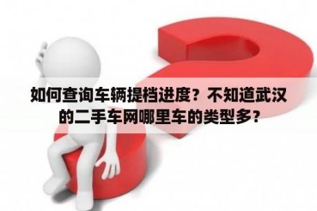 如何查询车辆提档进度？不知道武汉的二手车网哪里车的类型多？