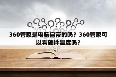 360管家是电脑自带的吗？360管家可以看硬件温度吗？