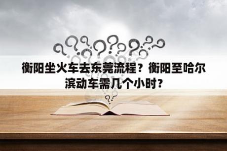 衡阳坐火车去东莞流程？衡阳至哈尔滨动车需几个小时？