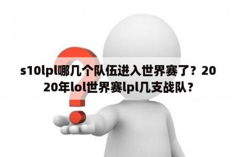 s10lpl哪几个队伍进入世界赛了？2020年lol世界赛lpl几支战队？