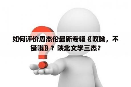 如何评价周杰伦最新专辑《哎呦，不错哦》？陕北文学三杰？