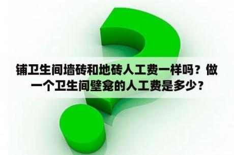 铺卫生间墙砖和地砖人工费一样吗？做一个卫生间壁龛的人工费是多少？