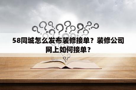 58同城怎么发布装修接单？装修公司网上如何接单？