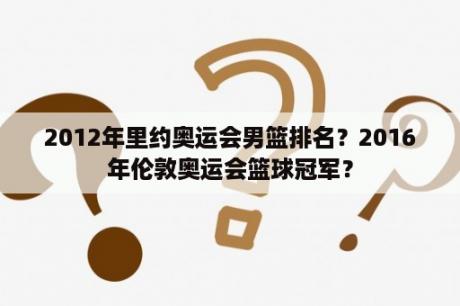 2012年里约奥运会男篮排名？2016年伦敦奥运会篮球冠军？