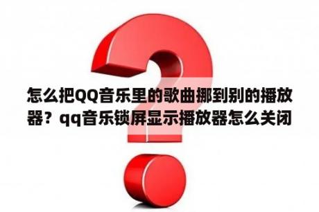 怎么把QQ音乐里的歌曲挪到别的播放器？qq音乐锁屏显示播放器怎么关闭？