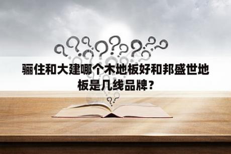 骊住和大建哪个木地板好和邦盛世地板是几线品牌？