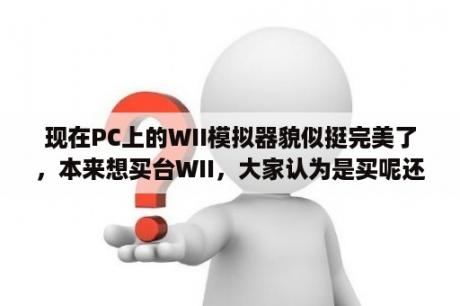 现在PC上的WII模拟器貌似挺完美了，本来想买台WII，大家认为是买呢还是用模拟器呢？PSV机能足够运行WII模拟器吗？