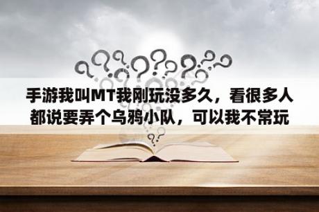 手游我叫MT我刚玩没多久，看很多人都说要弄个乌鸦小队，可以我不常玩，估计弄出来要一段时间，那弄出？我叫mt2后期橙卡最强阵容2022？