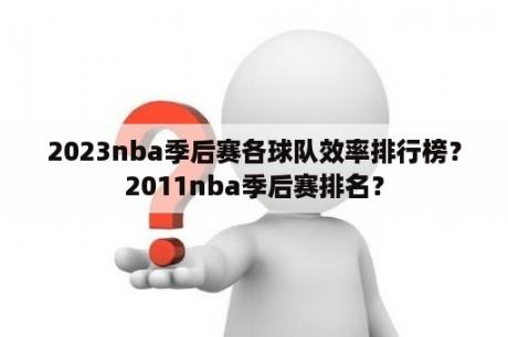 2023nba季后赛各球队效率排行榜？2011nba季后赛排名？