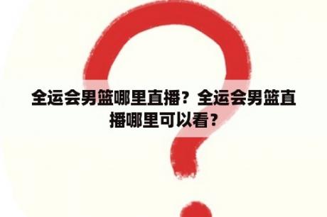 全运会男篮哪里直播？全运会男篮直播哪里可以看？