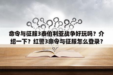 命令与征服3泰伯利亚战争好玩吗？介绍一下？红警3命令与征服怎么登录？