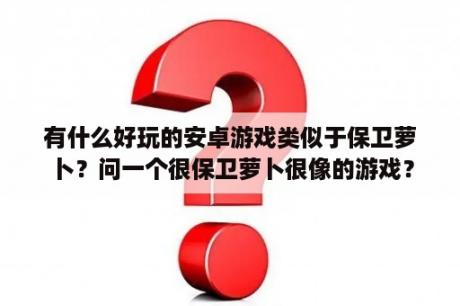 有什么好玩的安卓游戏类似于保卫萝卜？问一个很保卫萝卜很像的游戏？