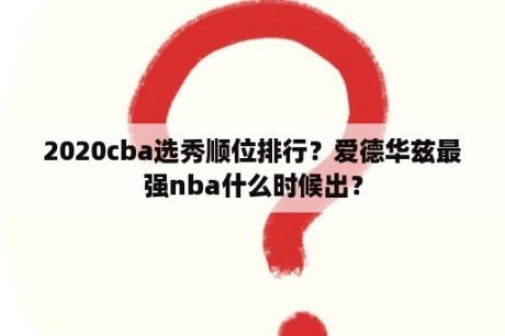 2020cba选秀顺位排行？爱德华兹最强nba什么时候出？