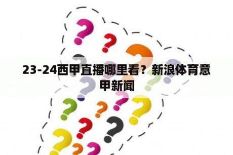 23-24西甲直播哪里看？新浪体育意甲新闻