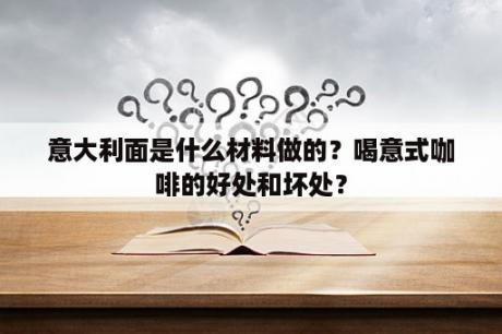 意大利面是什么材料做的？喝意式咖啡的好处和坏处？