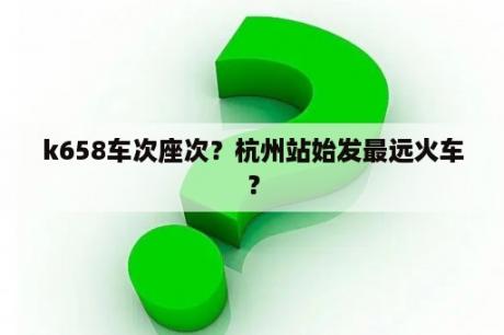 k658车次座次？杭州站始发最远火车？