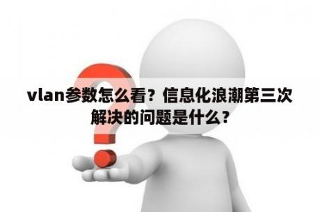 vlan参数怎么看？信息化浪潮第三次解决的问题是什么？