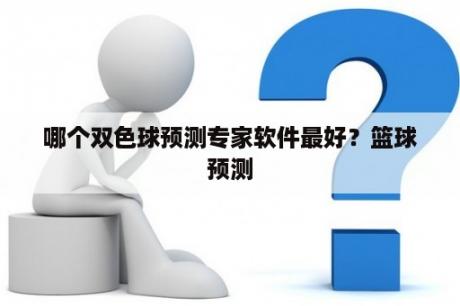 哪个双色球预测专家软件最好？篮球预测