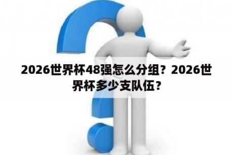 2026世界杯48强怎么分组？2026世界杯多少支队伍？