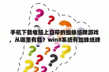 手机下载电脑上自带的蜘蛛纸牌游戏，从哪里有载？win8系统有蜘蛛纸牌吗？