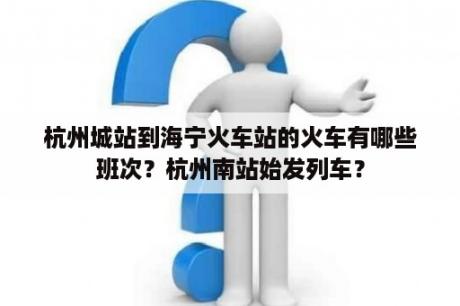 杭州城站到海宁火车站的火车有哪些班次？杭州南站始发列车？