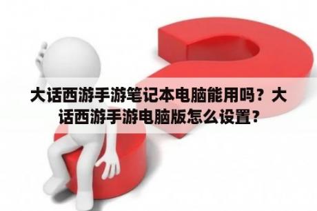 大话西游手游笔记本电脑能用吗？大话西游手游电脑版怎么设置？