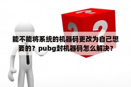 能不能将系统的机器码更改为自己想要的？pubg封机器码怎么解决？