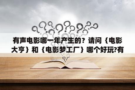 有声电影哪一年产生的？请问｛电影大亨｝和｛电影梦工厂｝哪个好玩?有什么不同处啊？