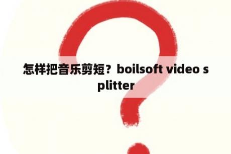 怎样把音乐剪短？boilsoft video splitter