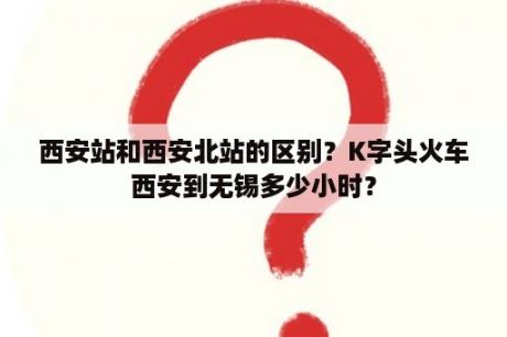 西安站和西安北站的区别？K字头火车西安到无锡多少小时？