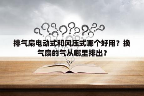 排气扇电动式和风压式哪个好用？换气扇的气从哪里排出？