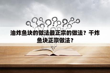 油炸鱼块的做法最正宗的做法？干炸鱼块正宗做法？