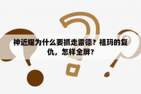 神近耀为什么要抓走雷德？祖玛的复仇，怎样全屏？